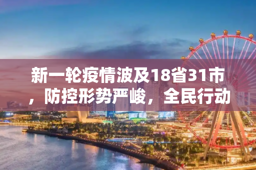新一轮疫情波及18省31市，防控形势严峻，全民行动刻不容缓,新一轮疫情已波及18省31市