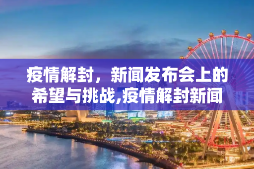 疫情解封，新闻发布会上的希望与挑战,疫情解封新闻发布会
