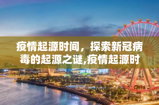 疫情起源时间，探索新冠病毒的起源之谜,疫情起源时间