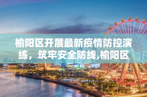 榆阳区开展最新疫情防控演练，筑牢安全防线,榆阳区最新疫情防控演练