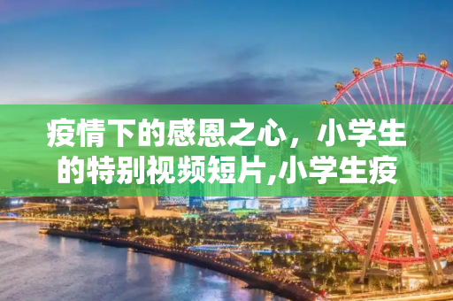 疫情下的感恩之心，小学生的特别视频短片,小学生疫情感恩视频短片