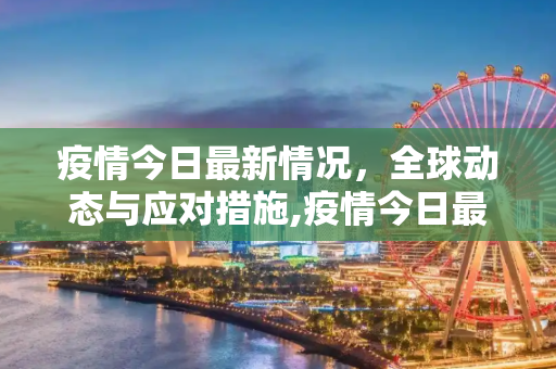 疫情今日最新情况，全球动态与应对措施,疫情今日最新情况