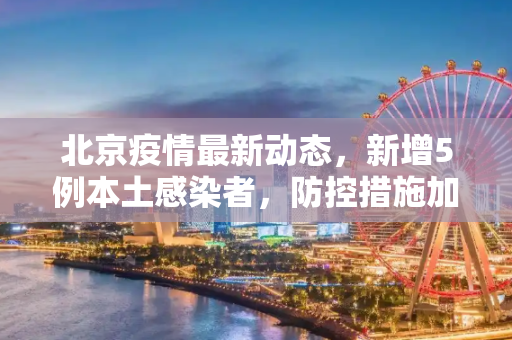 北京疫情最新动态，新增5例本土感染者，防控措施加强,北京新增5例本土感染者