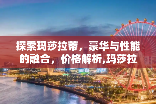 探索玛莎拉蒂，豪华与性能的融合，价格解析,玛莎拉蒂车多少钱