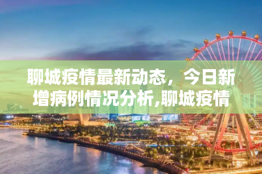 聊城疫情最新动态，今日新增病例情况分析,聊城疫情最新消息今天新增