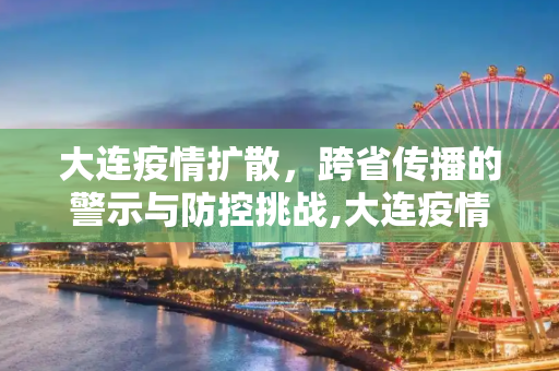 大连疫情扩散，跨省传播的警示与防控挑战,大连疫情传至4省7城