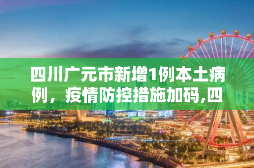 四川广元市新增1例本土病例，疫情防控措施加码,四川广元新增1例本土病例