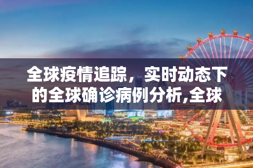 全球疫情追踪，实时动态下的全球确诊病例分析,全球确诊疫情最新:全球确诊病例实时动态
