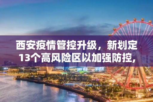 西安疫情管控升级，新划定13个高风险区以加强防控,西安新划定13个高风险区