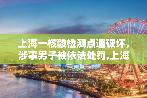 上海一核酸检测点遭破坏，涉事男子被依法处罚,上海一核酸点被砸涉事男子被处罚