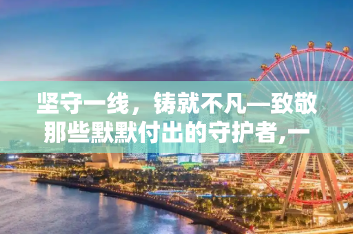 坚守一线，铸就不凡—致敬那些默默付出的守护者,一线坚守