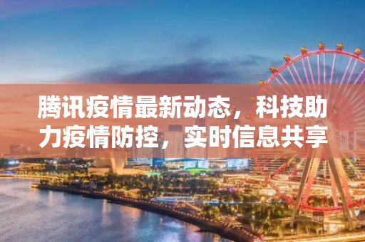 腾讯疫情最新动态，科技助力疫情防控，实时信息共享,腾讯疫情最新动态