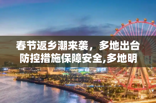 春节返乡潮来袭，多地出台防控措施保障安全,多地明确春节返乡防控措施
