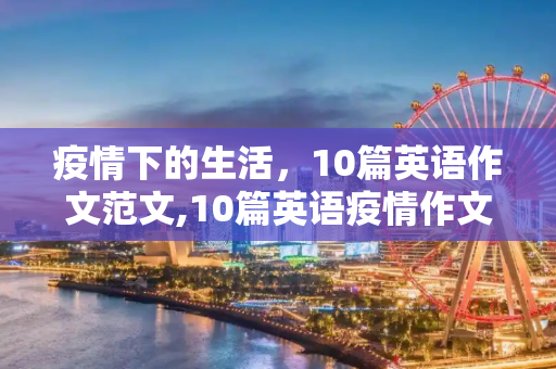 疫情下的生活，10篇英语作文范文,10篇英语疫情作文范文