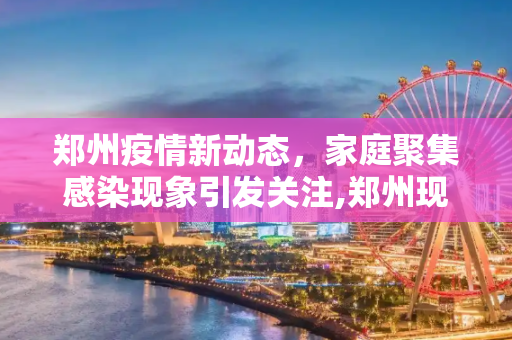 郑州疫情新动态，家庭聚集感染现象引发关注,郑州现家庭聚集感染