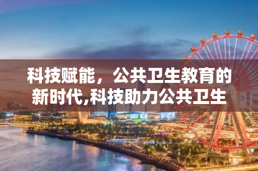 科技赋能，公共卫生教育的新时代,科技助力公共卫生教育