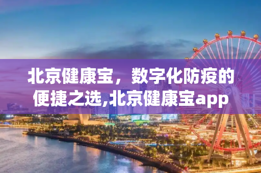 北京健康宝，数字化防疫的便捷之选,北京健康宝app