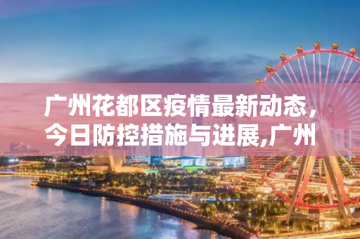 广州花都区疫情最新动态，今日防控措施与进展,广州花都区疫情最新消息今天