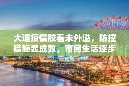 大连疫情胶着未外溢，防控措施显成效，市民生活逐步恢复,大连疫情处于胶着期未扩散到市外