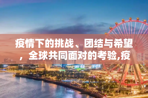 疫情下的挑战、团结与希望，全球共同面对的考验,疫情下的挑战、团结与希望