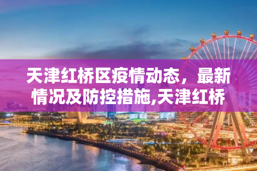 天津红桥区疫情动态，最新情况及防控措施,天津红桥的最新疫情情况